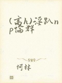 (高h)淫趴np伦群