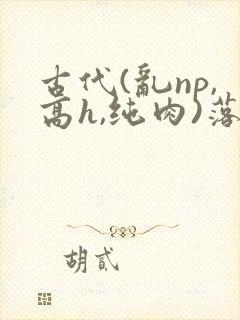 古代(乱np,高h,纯肉)落花