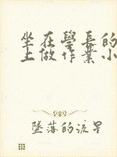 坐在学长的巨大上做作业小说
