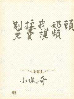 别揉我奶头啊嗯免费视频封面