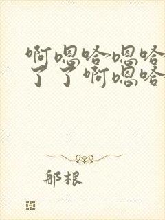 啊嗯哈嗯哈受不了了啊嗯哈嗯