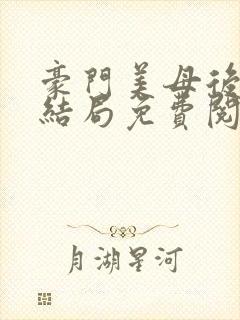 豪门美母后宫大结局免费阅读