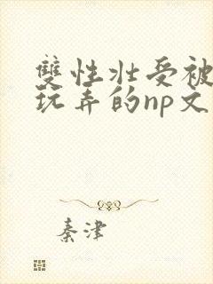 双性壮受被多人玩弄的np文