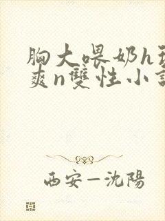 胸大喂奶h玩弄爽n双性小说