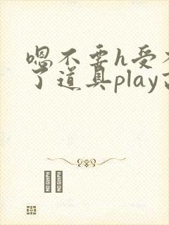 嗯不要h受不了了道具play高h