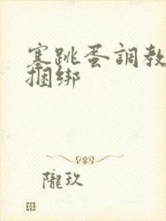 塞跳蛋调教小说捆绑