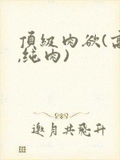 顶级肉欲(高h,纯肉)