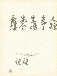 乔先生夫人她飒爆全场了短剧演员表