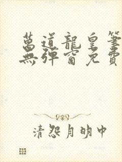 万道龙皇笔趣阁无弹窗免费阅读全文