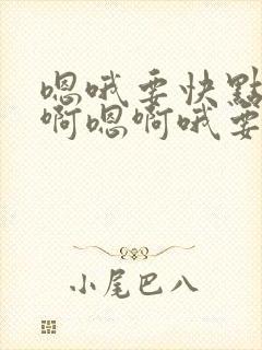 嗯哦要快点好爽啊嗯啊哦要