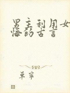 男主利用女主后悔的古言