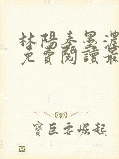 林阳秦墨浓全文免费阅读最新章节无