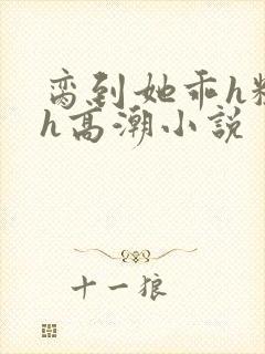 脔到她乖h粗话h高潮小说