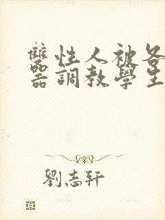 双性人被各种性器调教学生小说合集