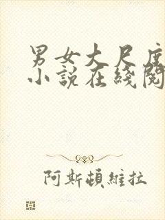 男女大尺度床戏小说在线阅读