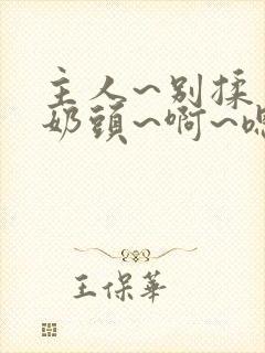 主人~别揉了~奶头~啊~嗯