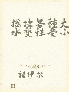 总攻各种大胸奶水双性受小说