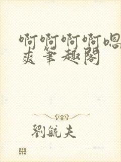 啊啊啊啊嗯唔好爽笔趣阁