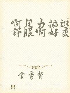 啊用力插进去好舒服啊好爽啊……