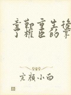 章节重生后我成了权臣的掌中娇