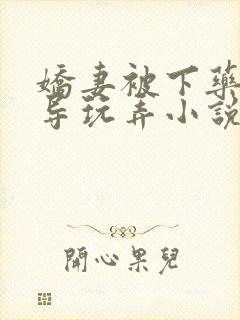 娇妻被下药被领导玩弄小说