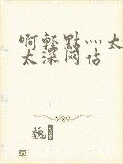 啊轻点灬太粗嗯太深网站