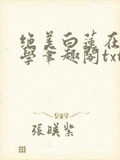 绝美白莲在线教学笔趣阁txt