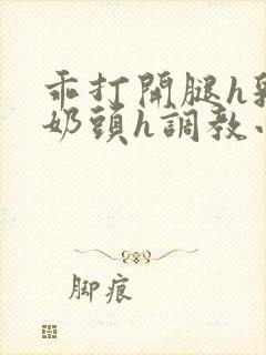 乖打开腿h乳夹奶头h调教小说阅读