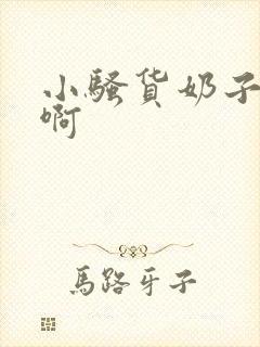 小骚货奶子真大啊