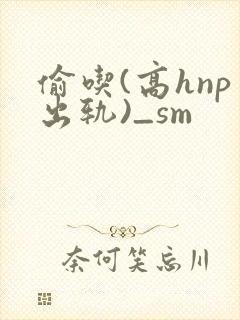 偷吃(高hnp出轨)_sm