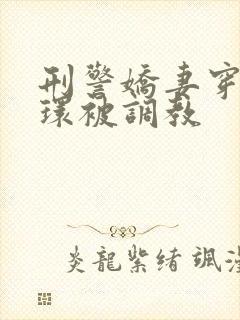 刑警娇妻穿着乳环被调教