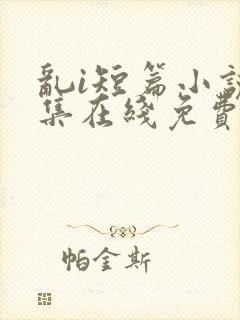 乱i短篇小说合集在线免费阅读