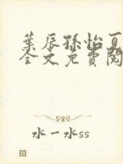 叶辰孙怡夏若雪全文免费阅读无弹窗