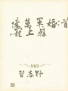 亿万军婚:首长,宠上瘾