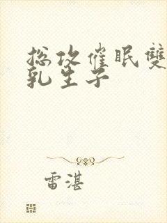 总攻催眠双性产乳生子