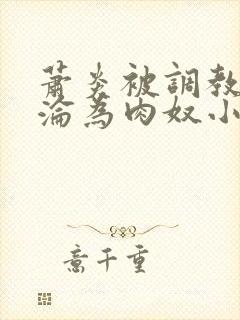 萧炎被调教喷水沦为肉奴小说