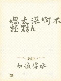 嗯太深啊不要啊轻点h封面