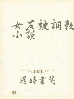 女友被调教肉欲小说