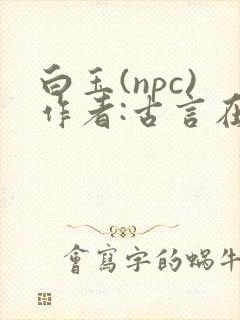 白玉(npc)作者:古言在线阅读笔趣阁