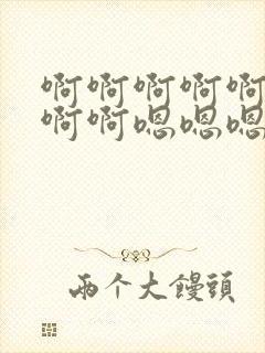 啊啊啊啊啊啊啊啊啊嗯嗯嗯嗯嗯嗯嗯嗯嗯