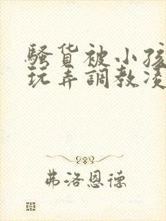 骚货被小孩当众玩弄调教凌辱小说