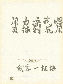 用力操我嗯啊好爽插到底用力啊啊男男