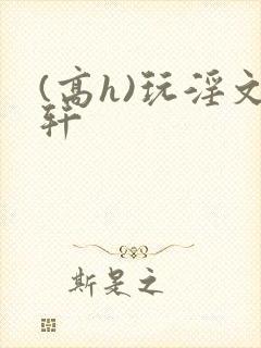 (高h)玩淫文轩