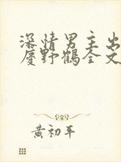 深情男主出轨了庆野鹤全文免费阅读