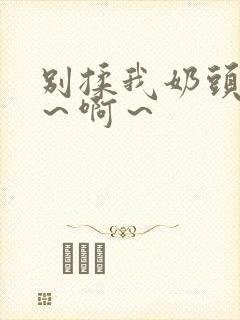 别揉我奶头～嗯～啊～