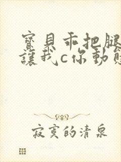 宝贝乖把腿张开让我c你动态图