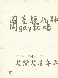 国产腹肌帅哥男同gay玩鸡