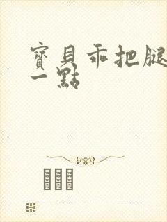 宝贝乖把腿张大一点