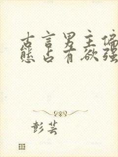 古言男主偏执病态占有欲强