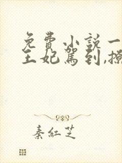 免费小说一娇娇王妃驾到,撩的王爷脸红心跳